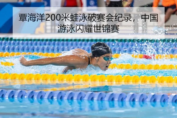 覃海洋200米蛙泳破赛会纪录，中国游泳闪耀世锦赛