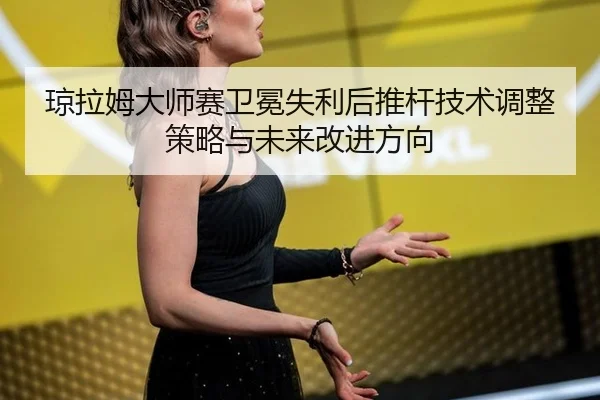 琼拉姆大师赛卫冕失利后推杆技术调整策略与未来改进方向
