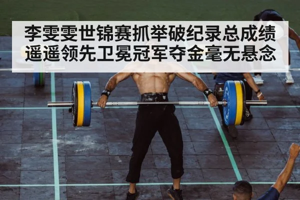 李雯雯世锦赛抓举破纪录总成绩遥遥领先卫冕冠军夺金毫无悬念