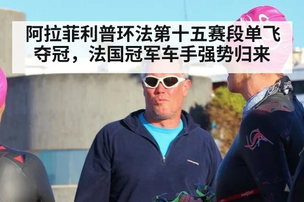 阿拉菲利普环法第十五赛段单飞夺冠,法国冠军车手强势归来