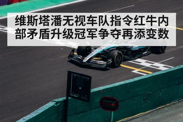 维斯塔潘无视车队指令红牛内部矛盾升级冠军争夺再添变数