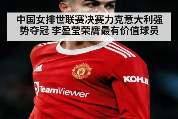 中国女排世联赛决赛力克意大利强势夺冠 李盈莹荣膺最有价值球员