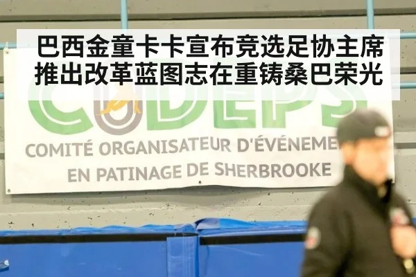 巴西金童卡卡宣布竞选足协主席 推出改革蓝图志在重铸桑巴荣光